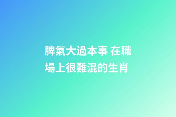 脾氣大過本事 在職場上很難混的生肖
